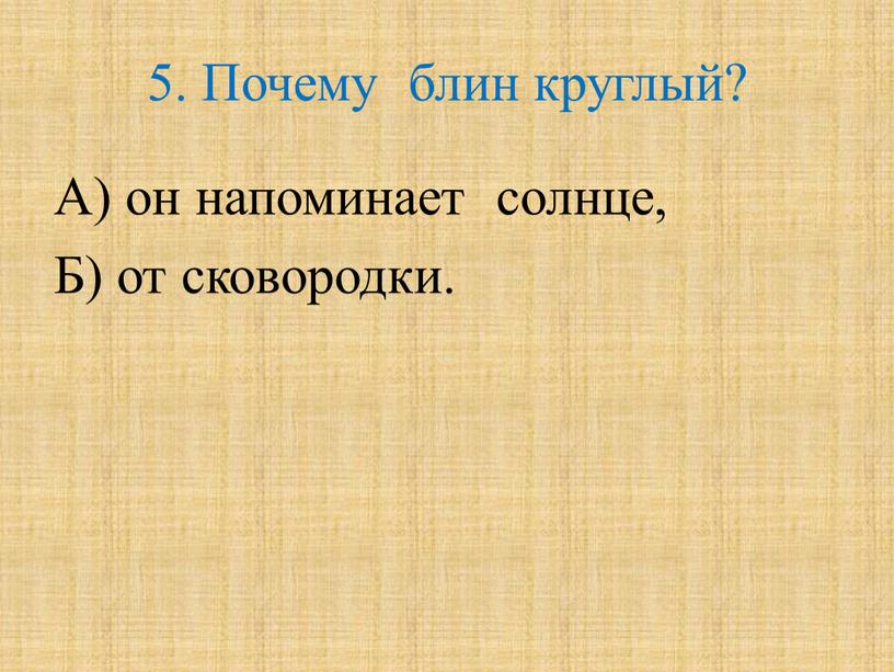 Почему блин круглый? А) он напоминает солнце,