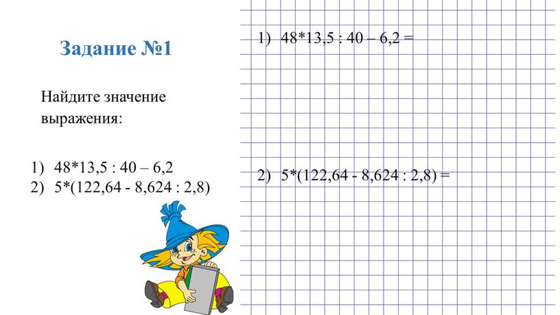 Задание №1 Найдите значение выражения: 48*13,5 : 40 – 6,2 5*(122,64 - 8,624 : 2,8) 48*13,5 : 40 – 6,2 = 5*(122,64 - 8,624 :…