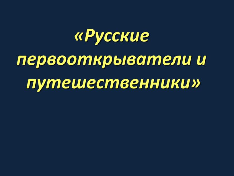 Русские первооткрыватели и путешественники»