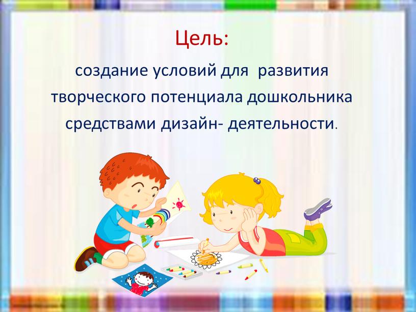 Цель: создание условий для развития творческого потенциала дошкольника средствами дизайн- деятельности