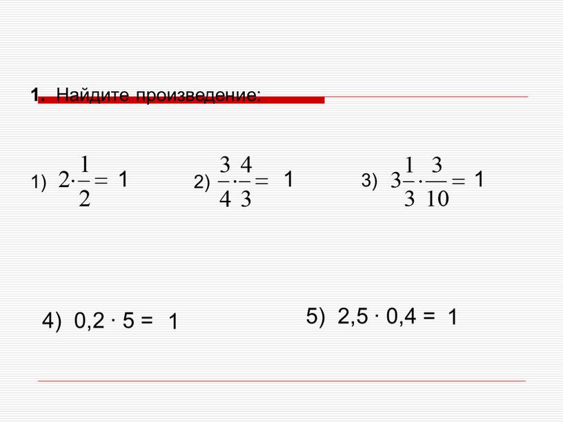 Найдите произведение: 1) 2) 3) 4) 0,2 ∙ 5 = 5) 2,5 ∙ 0,4 = 1 1 1 1 1