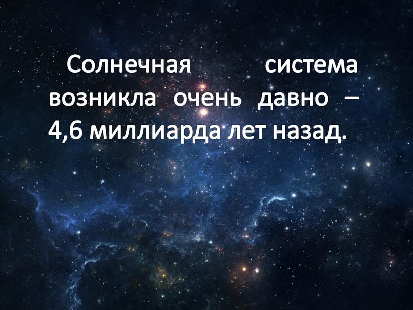 Солнечная система возникла очень давно – 4,6 миллиарда лет назад