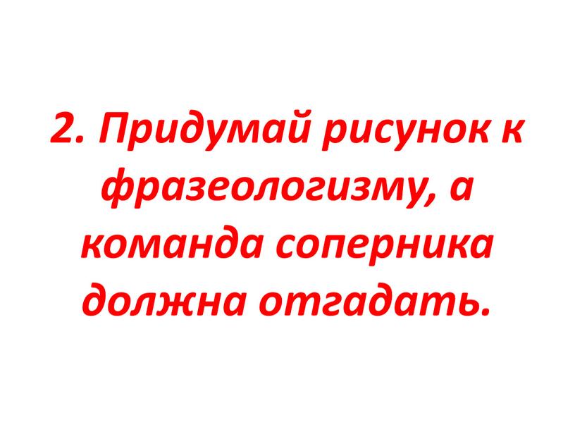 Придумай рисунок к фразеологизму, а команда соперника должна отгадать