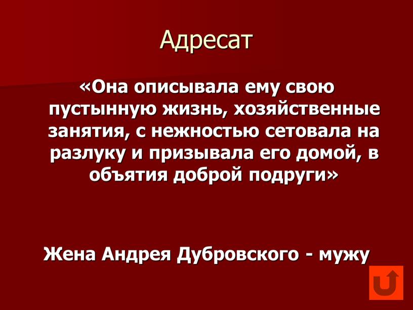 Адресат «Она описывала ему свою пустынную жизнь, хозяйственные занятия, с нежностью сетовала на разлуку и призывала его домой, в объятия доброй подруги»