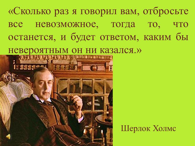 Сколько раз я говорил вам, отбросьте все невозможное, тогда то, что останется, и будет ответом, каким бы невероятным он ни казался