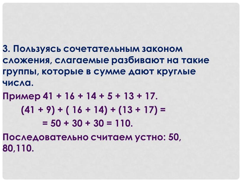 Пользуясь сочетательным законом сложения, слагаемые разбивают на такие группы, которые в сумме дают круглые числа