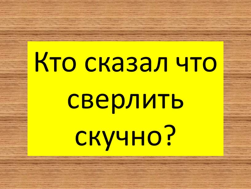 Кто сказал что сверлить скучно?