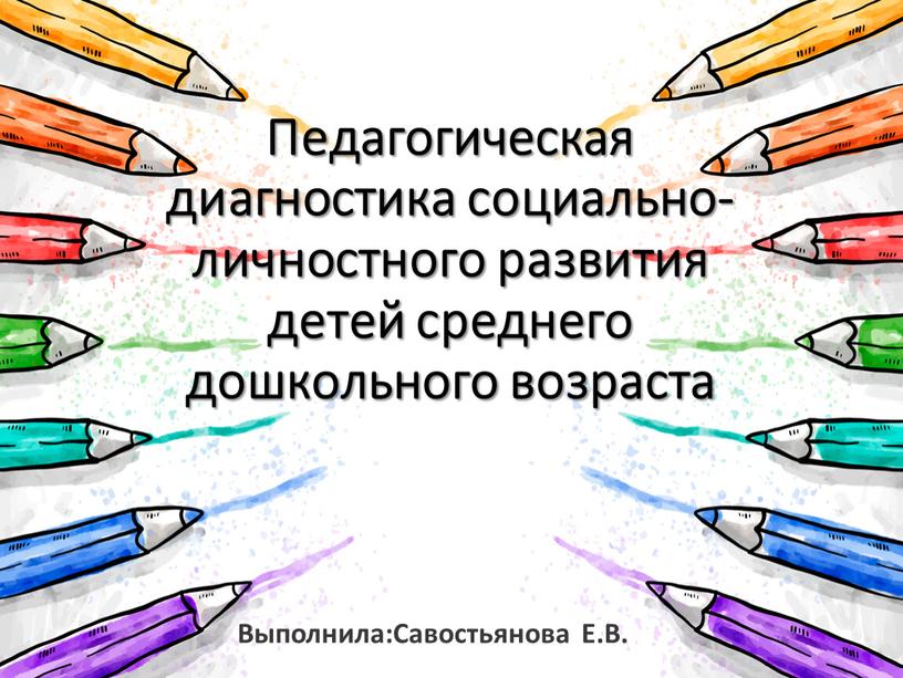 Выполнила:Савостьянова Е.В. Педагогическая диагностика социально- личностного развития детей среднего дошкольного возраста