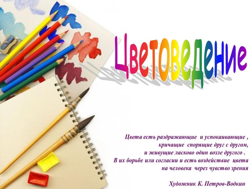 Цветоведение Цвета есть раздражающие и успокаивающие , кричащие спорящие друг с другом, и живущие ласково один возле другого