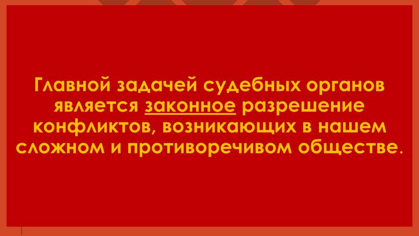 Главной задачей судебных органов является законное разрешение конфликтов, возникающих в нашем сложном и противоречивом обществе