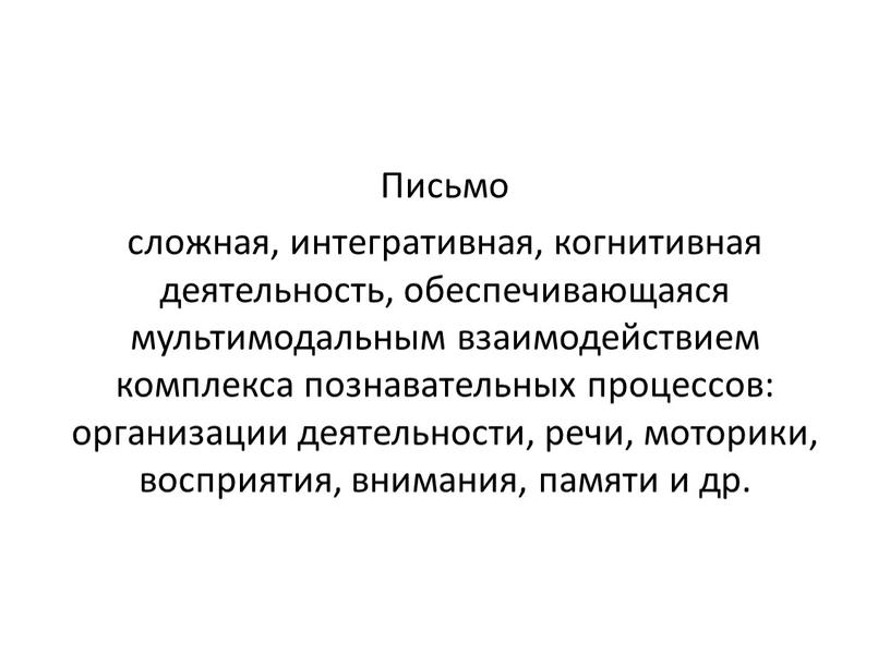 Письмо сложная, интегративная, когнитивная деятельность, обеспечивающаяся мультимодальным взаимодействием комплекса познавательных процессов: организации деятельности, речи, моторики, восприятия, внимания, памяти и др