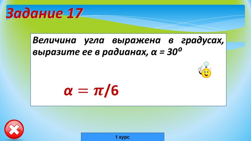 Задание 17 Величина угла выражена в градусах, выразите ее в радианах, α = 30⁰ α=𝝅𝝅 /6 1 курс