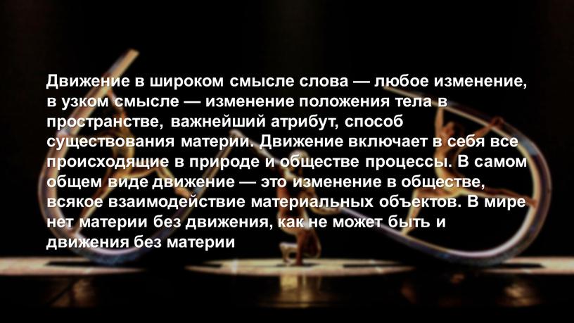 Движение в широком смысле слова — любое изменение, в узком смысле — изменение положения тела в пространстве, важнейший атрибут, способ существования материи