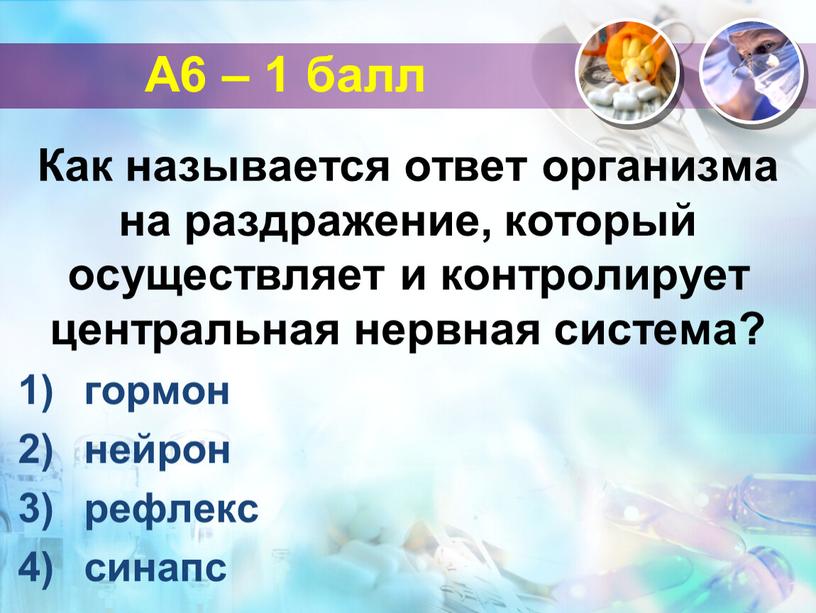 А6 – 1 балл Как называется ответ организма на раздражение, который осуществляет и контролирует центральная нервная система? гормон нейрон рефлекс синапс