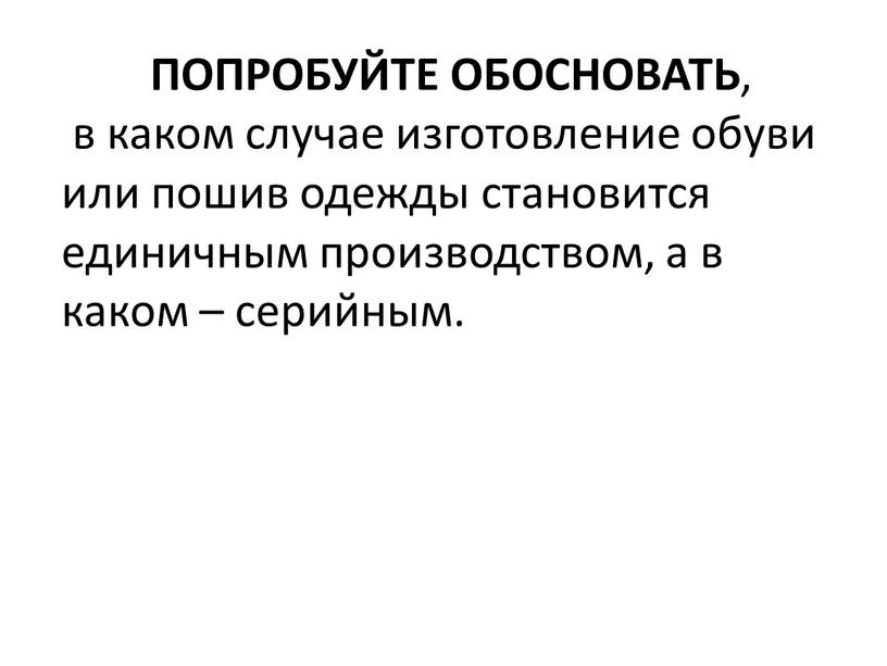 ПОПРОБУЙТЕ ОБОСНОВАТЬ , в каком случае изготовление обуви или пошив одежды становится единичным производством, а в каком – серийным