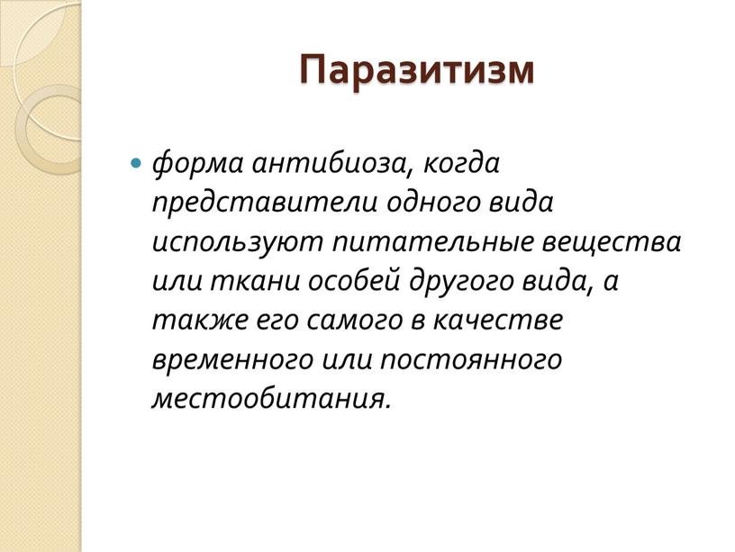 Паразитизм форма антибиоза, когда представители одного вида используют питательные вещества или ткани особей другого вида, а также его самого в качестве временного или постоянного местообитания