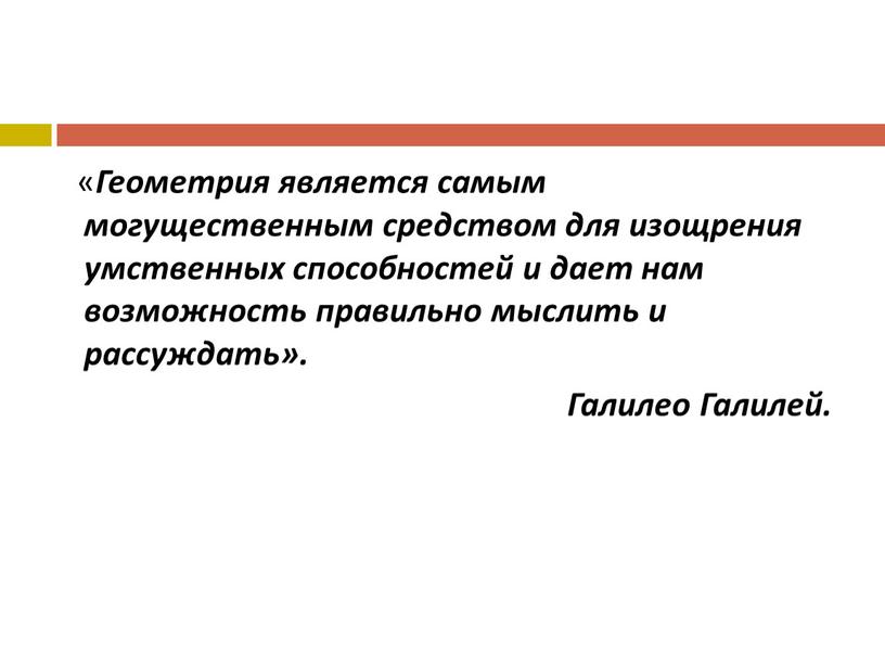 Геометрия является самым могущественным средством для изощрения умственных способностей и дает нам возможность правильно мыслить и рассуждать»