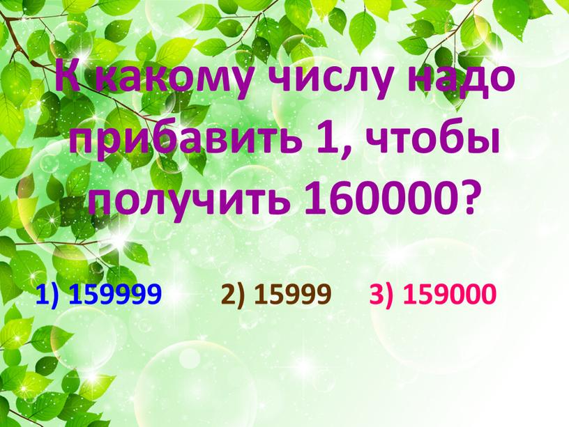 К какому числу надо прибавить 1, чтобы получить 160000? 1) 159999 2) 15999 3) 159000