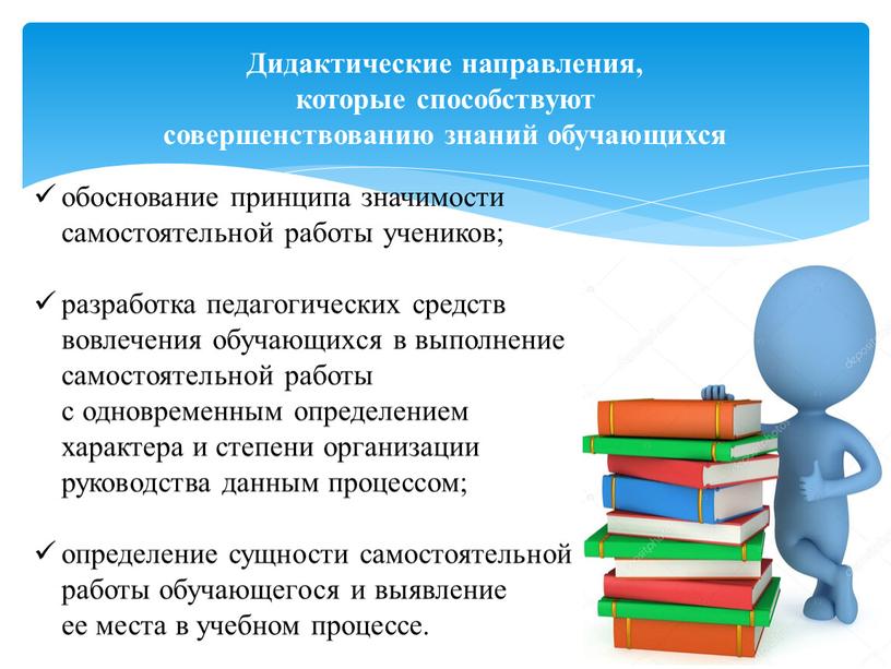 Дидактические направления, которые способствуют совершенствованию знаний обучающихся обоснование принципа значимости самостоятельной работы учеников; разработка педагогических средств вовлечения обучающихся в выполнение самостоятельной работы с одновременным определением…