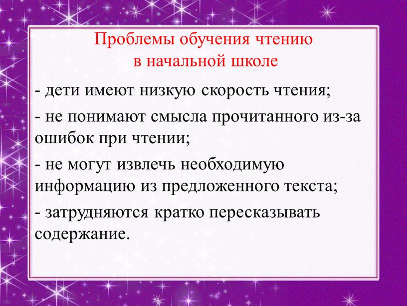 Проблемы обучения чтению в начальной школе - дети имеют низкую скорость чтения; - не понимают смысла прочитанного из-за ошибок при чтении; - не могут извлечь…