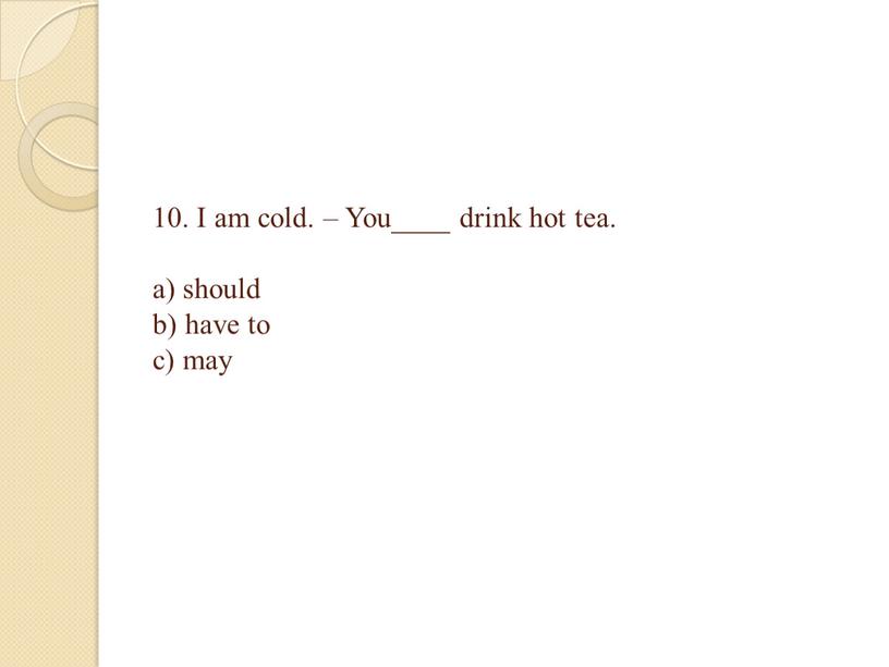 I am cold. – You____ drink hot tea