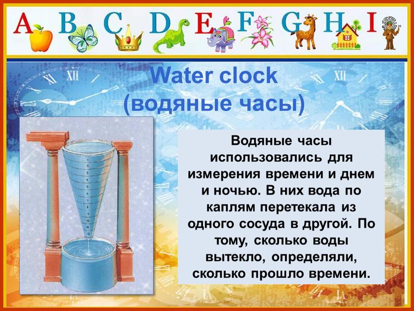 Water clock (водяные часы) Водяные часы использовались для измерения времени и днем и ночью