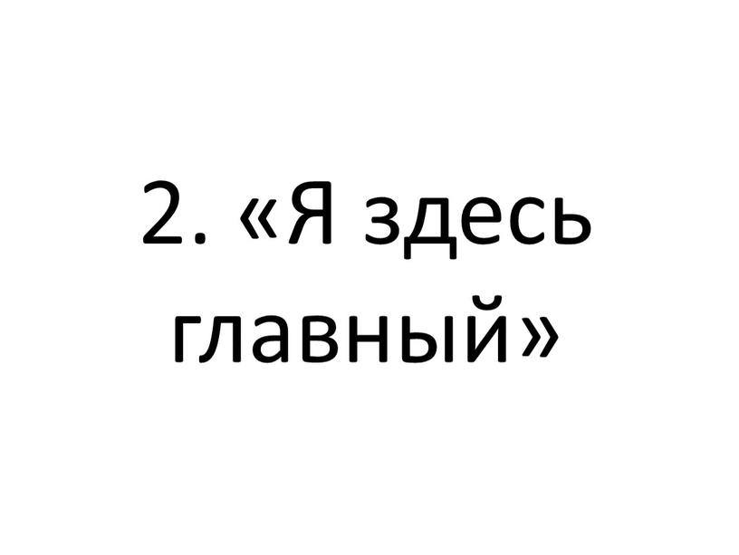 2. «Я здесь главный»