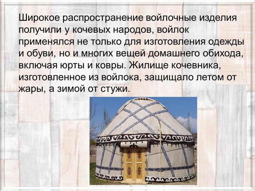 Широкое распространение войлочные изделия получили у кочевых народов, войлок применялся не только для изготовления одежды и обуви, но и многих вещей домашнего обихода, включая юрты…