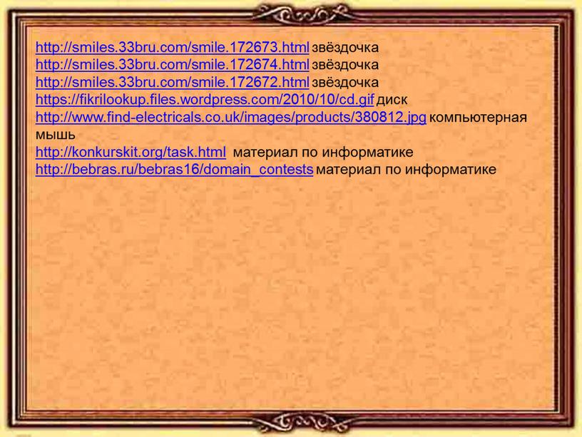 http://smiles.33bru.com/smile.172673.html звёздочка http://smiles.33bru.com/smile.172674.html звёздочка http://smiles.33bru.com/smile.172672.html звёздочка https://fikrilookup.files.wordpress.com/2010/10/cd.gif диск http://www.find-electricals.co.uk/images/products/380812.jpg компьютерная мышь http://konkurskit.org/task.html материал по информатике http://bebras.ru/bebras16/domain_contests материал по информатике