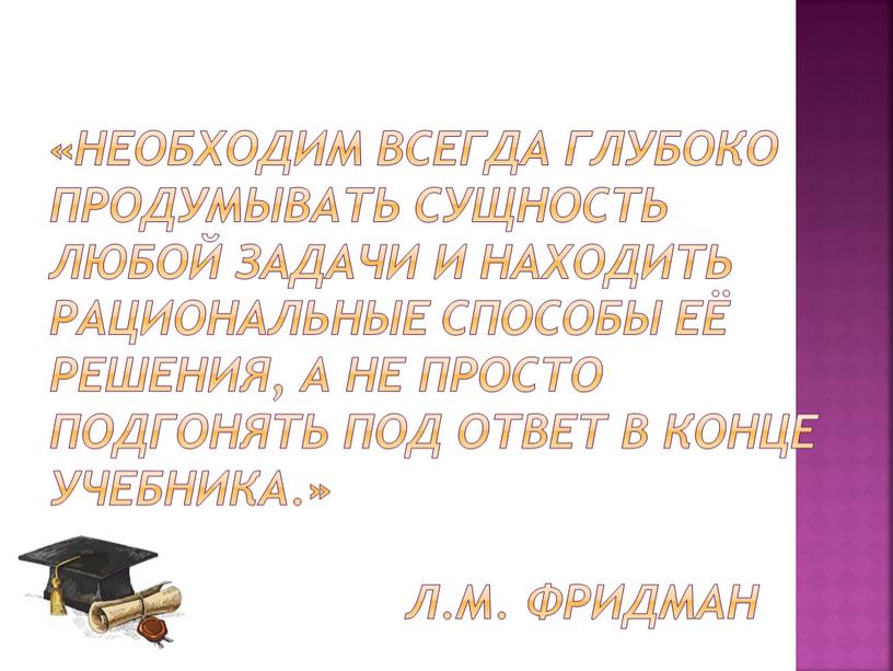 Необходим всегда глубоко продумывать сущность любой задачи и находить рациональные способы её решения, а не просто подгонять под ответ в конце учебника