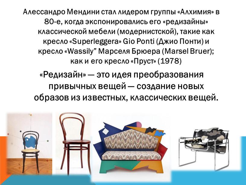 Алессандро Мендини стал лидером группы «Алхимия» в 80-е, когда экспонировались его «редизайны» классической мебели (модернистской), такие как кресло «Superleggera»