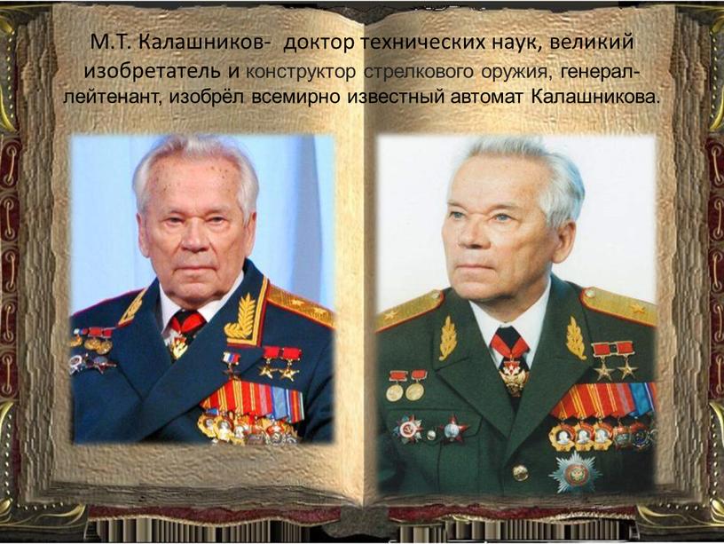 М.Т. Калашников- доктор технических наук, великий изобретатель и конструктор стрелкового оружия, генерал-лейтенант, изобрёл всемирно известный автомат