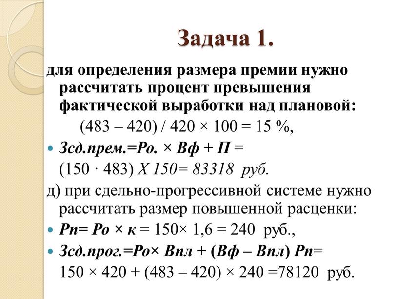 Задача 1. для определения размера премии нужно рассчитать процент превышения фактической выработки над плановой: (483 – 420) / 420 × 100 = 15 %,