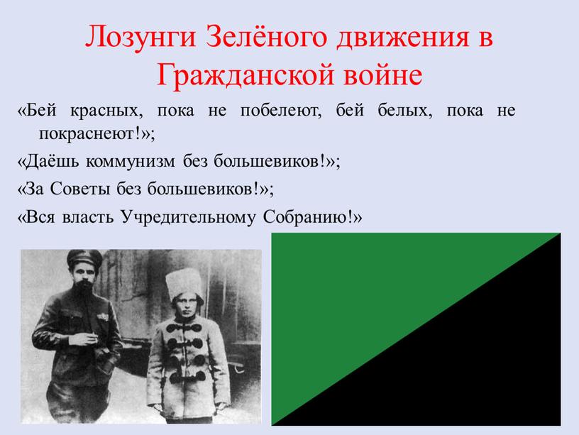 Лозунги Зелёного движения в Гражданской войне «Бей красных, пока не побелеют, бей белых, пока не покраснеют!»; «Даёшь коммунизм без большевиков!»; «За