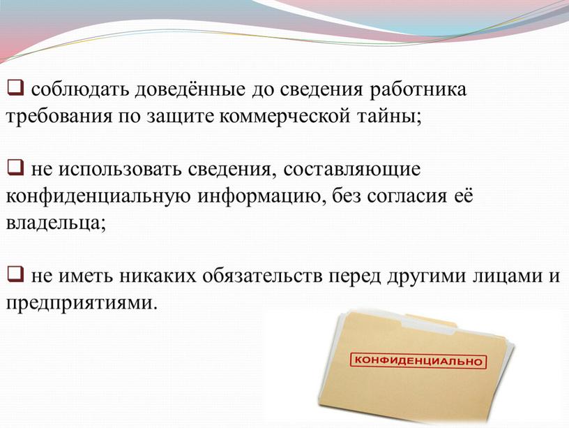 соблюдать доведённые до сведения работника требования по защите коммерческой тайны; не использовать сведения, составляющие конфиденциальную информацию, без согласия её владельца; не иметь никаких обязательств перед…