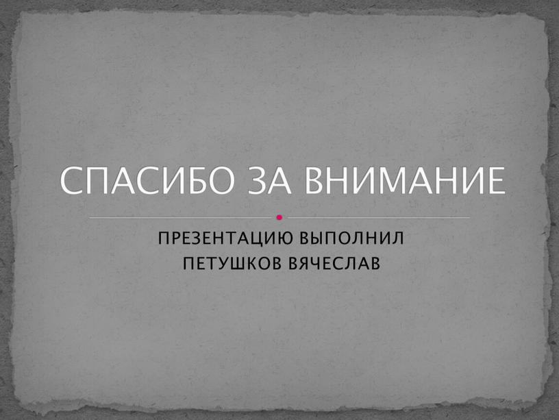 ПРЕЗЕНТАЦИЮ ВЫПОЛНИЛ ПЕТУШКОВ ВЯЧЕСЛАВ