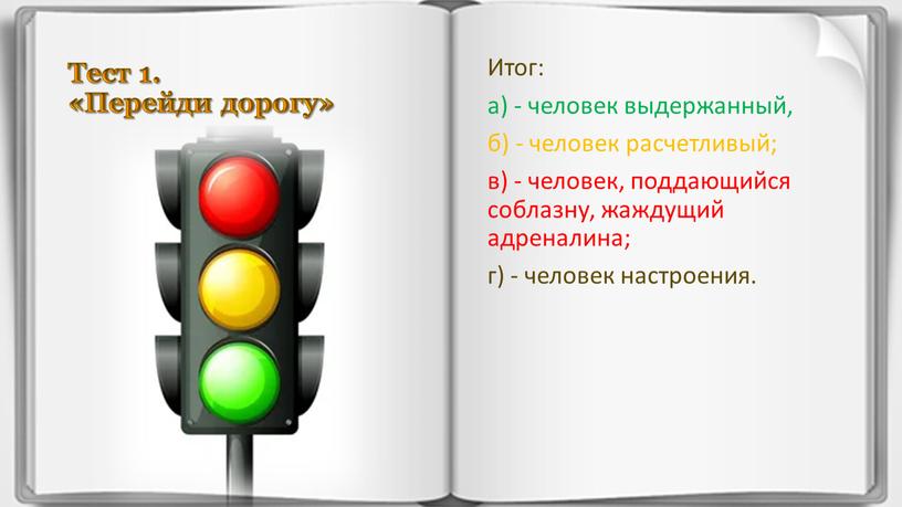 Тест 1. «Перейди дорогу» Итог: а) - человек выдержанный, б) - человек расчетливый; в) - человек, поддающийся соблазну, жаждущий адреналина; г) - человек настроения