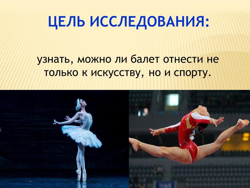 ЦЕЛЬ ИССЛЕДОВАНИЯ: узнать, можно ли балет отнести не только к искусству, но и спорту