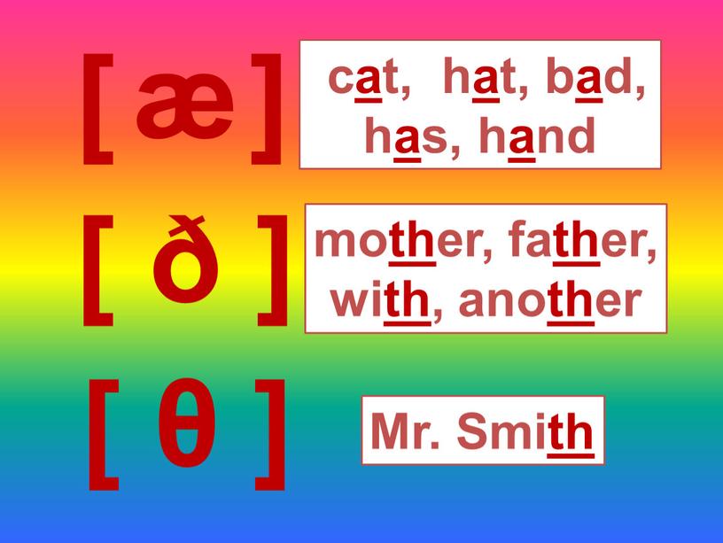 [ θ ] [ ð ] [ ] æ cat, hat, bad, has, hand mother, father, with, another Mr. Smith