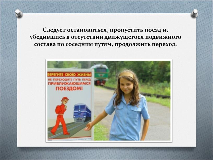 Следует остановиться, пропустить поезд и, убедившись в отсутствии движущегося подвижного состава по соседним путям, продолжить переход