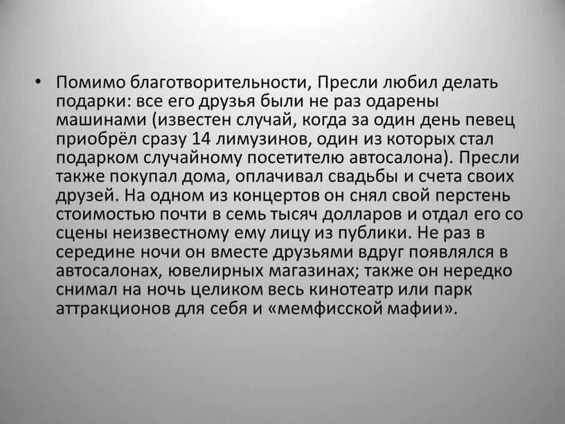 Помимо благотворительности, Пресли любил делать подарки: все его друзья были не раз одарены машинами (известен случай, когда за один день певец приобрёл сразу 14 лимузинов,…