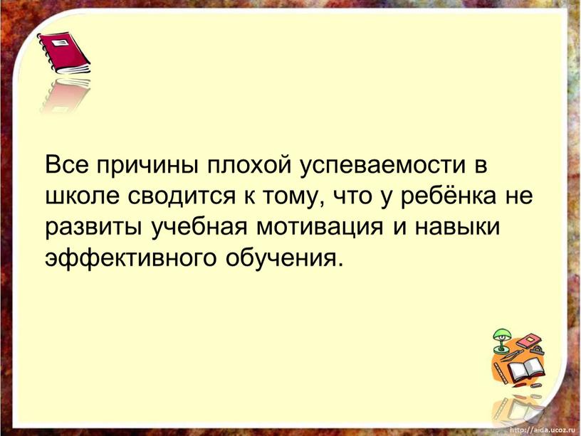 Все причины плохой успеваемости в школе сводится к тому, что у ребёнка не развиты учебная мотивация и навыки эффективного обучения