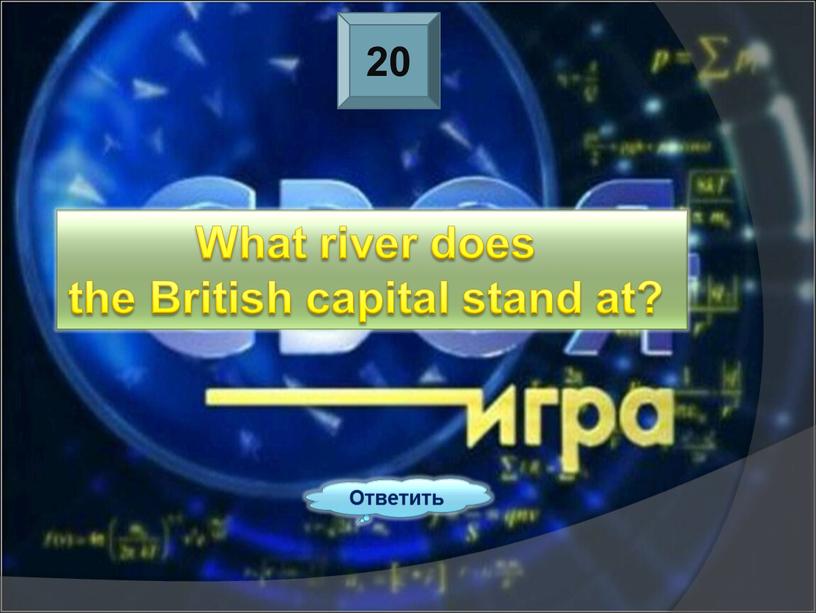 Ответить What river does the British capital stand at?