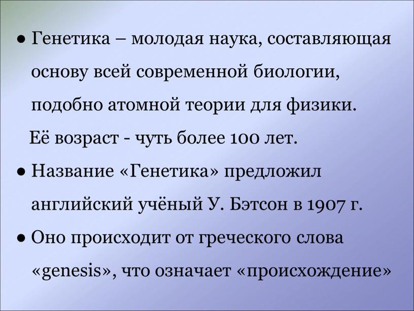 Генетика – молодая наука, составляющая основу всей современной биологии, подобно атомной теории для физики