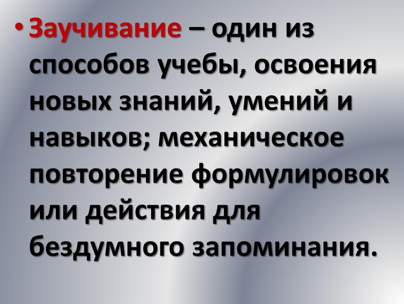 Заучивание – один из способов учебы, освоения новых знаний, умений и навыков; механическое повторение формулировок или действия для бездумного запоминания