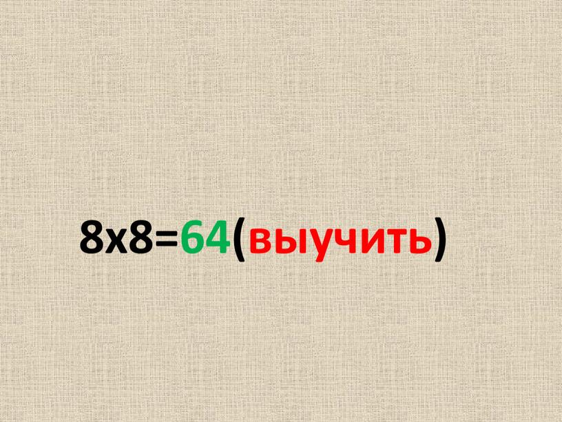 8х8=64(выучить)