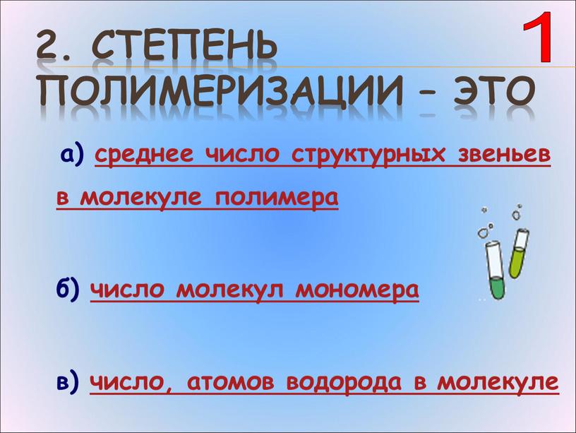 Степень полимеризации – это а) среднее число структурных звеньев в молекуле полимера б) число молекул мономера в) число, атомов водорода в молекуле 1