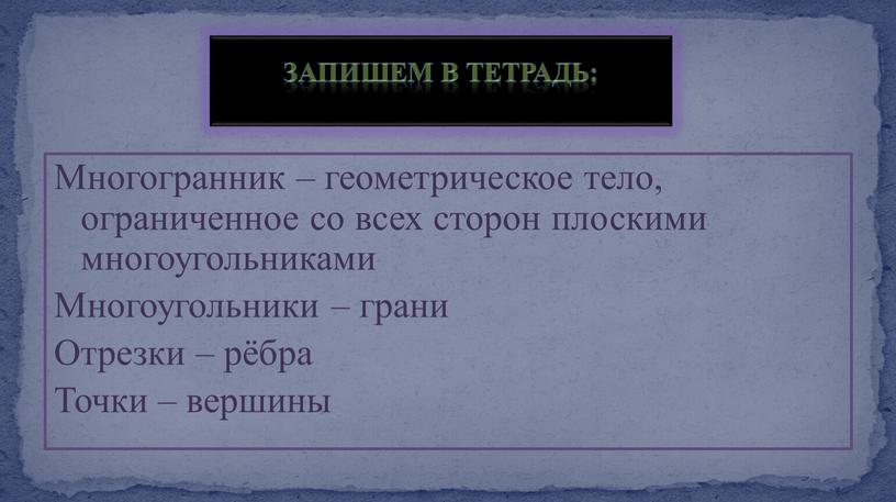 Многогранник – геометрическое тело, ограниченное со всех сторон плоскими многоугольниками