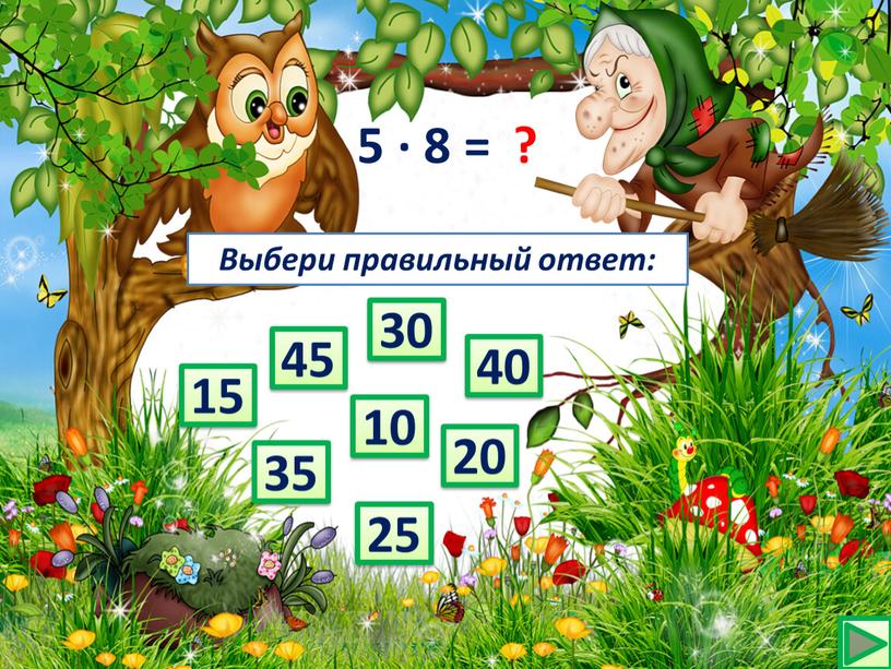 5 ∙ 8 = ? 25 45 20 35 40 30 10 15 Выбери правильный ответ:
