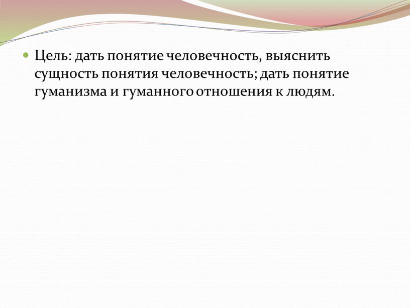 Цель: дать понятие человечность, выяснить сущность понятия человечность; дать понятие гуманизма и гуманного отношения к людям